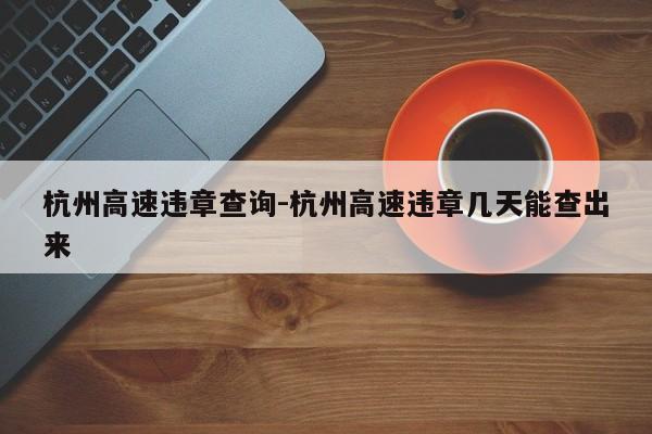 杭州高速违章查询-杭州高速违章几天能查出来